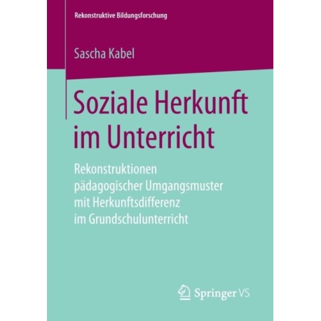 Soziale Herkunft im Unterricht: Rekonstruktionen padagogischer Umgangsmuster mit Herkunftsdifferenz im Grundschulunterricht