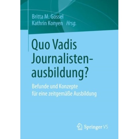 Quo Vadis Journalistenausbildung?: Befunde und Konzepte fur eine zeitgemaße Ausbildung