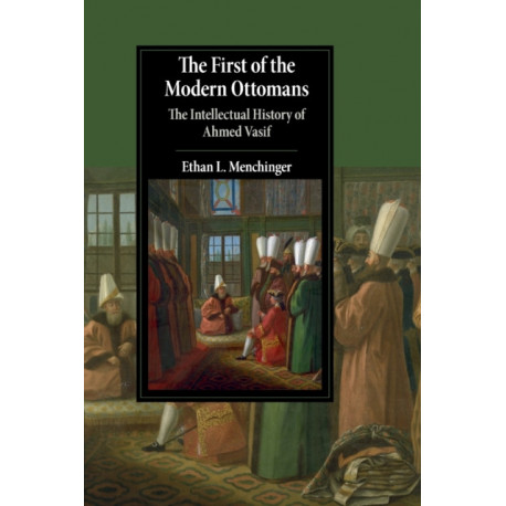 The First of the Modern Ottomans: The Intellectual History of Ahmed Vasif