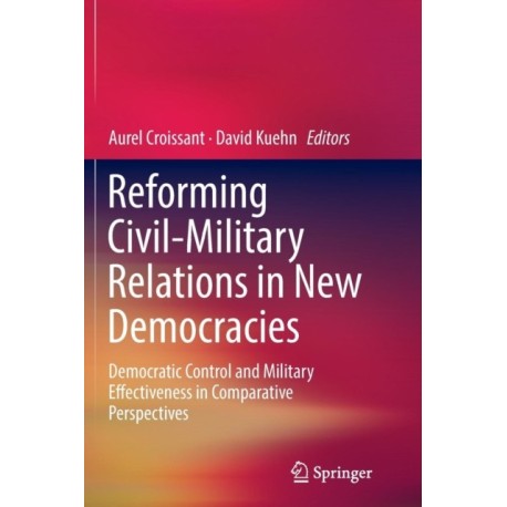 Reforming Civil-Military Relations in New Democracies: Democratic Control and Military Effectiveness in Comparative Perspectives