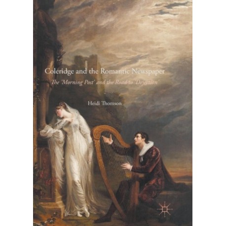 Coleridge and the Romantic Newspaper: The 'Morning Post' and the Road to 'Dejection'