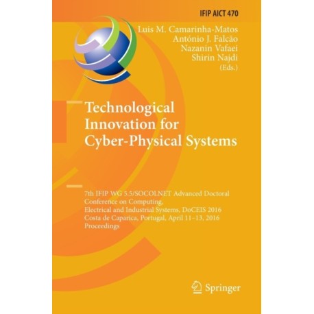 Technological Innovation for Cyber-Physical Systems: 7th IFIP WG 5.5/SOCOLNET Advanced Doctoral Conference on Computing, Electrical and Industrial Systems, DoCEIS 2016, Costa de Caparica, Portugal, April 11-13, 2016, Proceedings
