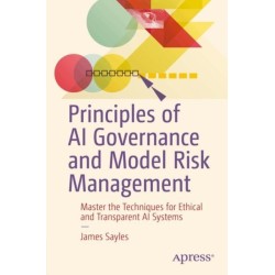 Principles of AI Governance and Model Risk Management: Master the Techniques for Ethical and Transparent AI Systems