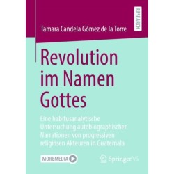 Revolution im Namen Gottes: Eine habitusanalytische Untersuchung autobiographischer Narrationen von progressiven religiosen Akteuren in Guatemala
