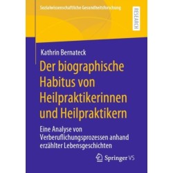 Der biographische Habitus von Heilpraktikerinnen und Heilpraktikern: Eine Analyse von Verberuflichungsprozessen anhand erzahlter Lebensgeschichten