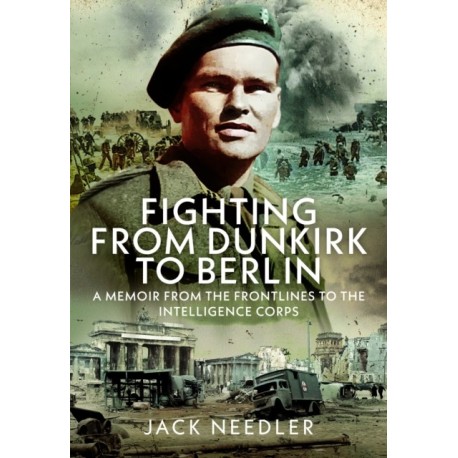 Fighting from Dunkirk to Berlin: A Memoir From the Frontlines to the Intelligence Corps