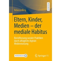 Eltern, Kinder, Medien - der mediale Habitus: Beeinflussung sozialer Praktiken durch alltagliche digitale Mediennutzung