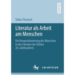 Literatur als Arbeit am Menschen: Die Neupositionierung des Menschen in der Literatur des fruhen 20. Jahrhunderts