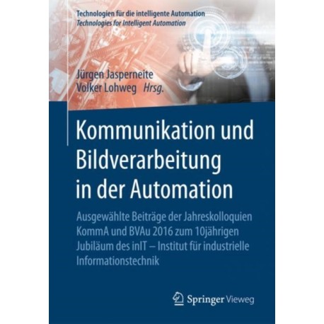 Kommunikation und Bildverarbeitung in der Automation: Ausgewahlte Beitrage der Jahreskolloquien KommA und BVAu 2016 zum 10jahrigen Jubilaum des inIT - Institut fur industrielle Informationstechnik