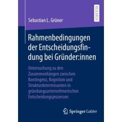 Rahmenbedingungen der Entscheidungsfindung bei Grunder:innen: Untersuchung zu den Zusammenhangen zwischen Kontingenz, Kognition und Strukturdeterminanten in grundungsunternehmerischen Entscheidungsprozessen