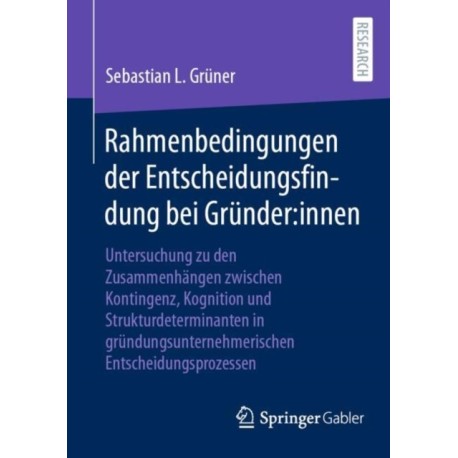 Rahmenbedingungen der Entscheidungsfindung bei Grunder:innen: Untersuchung zu den Zusammenhangen zwischen Kontingenz, Kognition und Strukturdeterminanten in grundungsunternehmerischen Entscheidungsprozessen