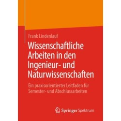 Wissenschaftliche Arbeiten in den Ingenieur- und Naturwissenschaften: Ein praxisorientierter Leitfaden fur Semester- und Abschlussarbeiten