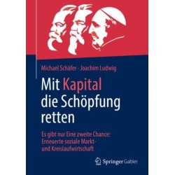 Mit Kapital die Schopfung retten: Es gibt nur Eine zweite Chance:  Erneuerte soziale Markt- und Kreislaufwirtschaft