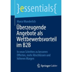 Uberzeugende Angebote als Wettbewerbsvorteil im B2B: In neun Schritten zu besseren Offerten, mehr Abschlussen und hoheren Margen