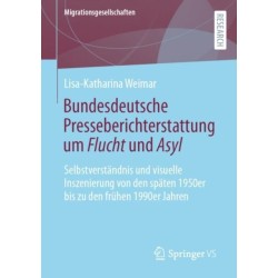 Bundesdeutsche Presseberichterstattung um Flucht und Asyl: Selbstverstandnis und visuelle Inszenierung von den spaten 1950er bis zu den fruhen 1990er Jahren