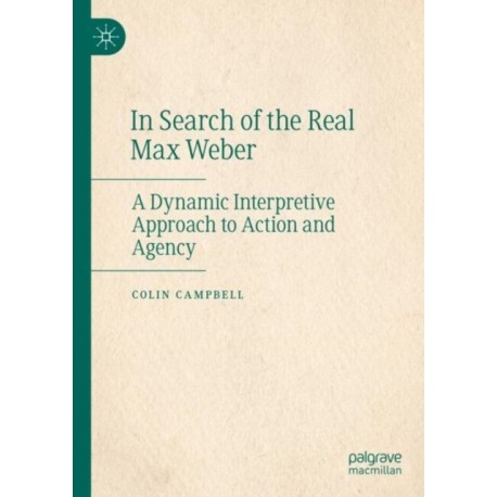 In Search of the Real Max Weber: A Dynamic Interpretive Approach to Action and Agency