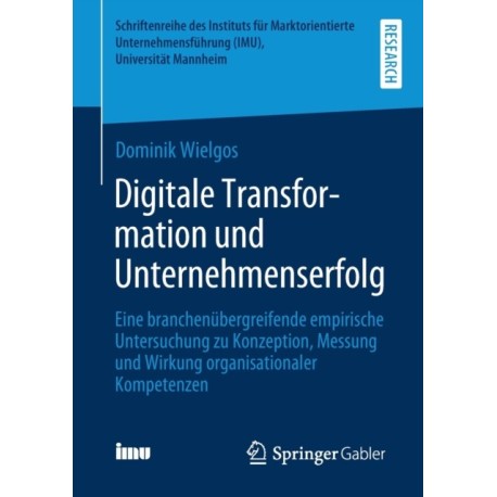 Digitale Transformation und Unternehmenserfolg: Eine branchenubergreifende empirische Untersuchung zu Konzeption, Messung und Wirkung organisationaler Kompetenzen
