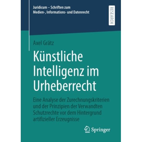 Kunstliche Intelligenz im Urheberrecht: Eine Analyse der Zurechnungskriterien und der Prinzipien der Verwandten Schutzrechte vor dem Hintergrund artifizieller Erzeugnisse
