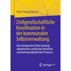 Zivilgesellschaftliche Koordination in der kommunalen Selbstverwaltung: Eine komparative Untersuchung administrativ-politischer Verfahren und kommunalpolitischer Prozesse