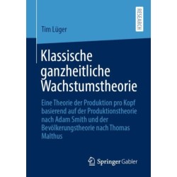 Klassische ganzheitliche Wachstumstheorie: Eine Theorie der Produktion pro Kopf basierend auf der Produktionstheorie nach Adam Smith und der Bevolkerungstheorie nach Thomas Malthus