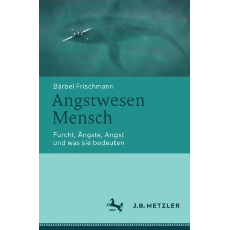 Angstwesen Mensch: Furcht, Angste, Angst und was sie bedeuten