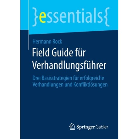 Field Guide fur Verhandlungsfuhrer: Drei Basisstrategien fur erfolgreiche Verhandlungen und Konfliktlosungen