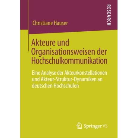 Akteure und Organisationsweisen der Hochschulkommunikation: Eine Analyse der Akteurkonstellationen und Akteur-Struktur-Dynamiken an deutschen Hochschulen