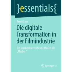 Die digitale Transformation in der Filmindustrie: Ein praxistheoretischer Leitfaden fur „Macher“