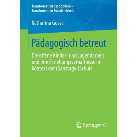 Padagogisch betreut: Die offene Kinder- und Jugendarbeit und ihre Erziehungsverhaltnisse im Kontext der (Ganztags-)Schule