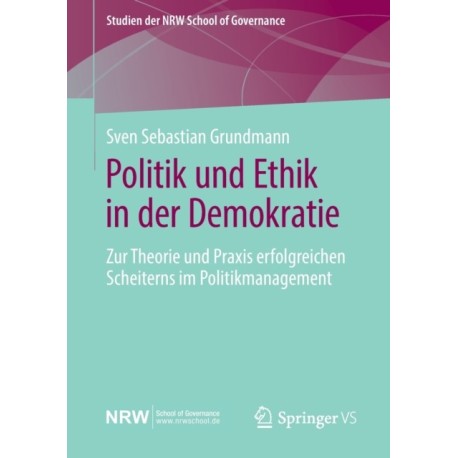 Politik und Ethik in der Demokratie: Zur Theorie und Praxis erfolgreichen Scheiterns im Politikmanagement