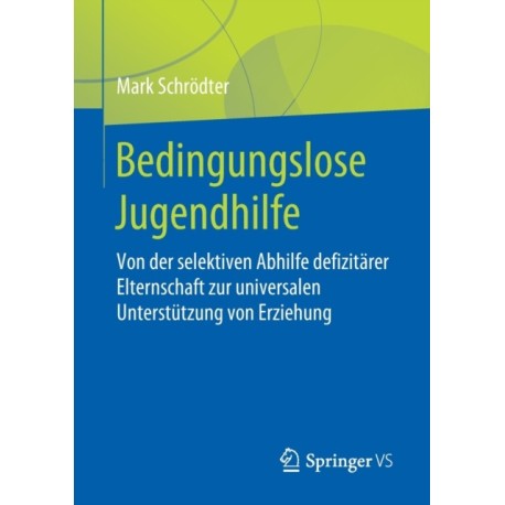 Bedingungslose Jugendhilfe: Von der selektiven Abhilfe defizitarer Elternschaft zur universalen Unterstutzung von Erziehung