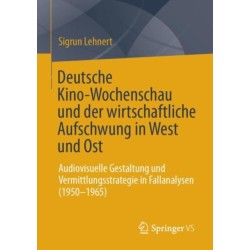 Deutsche Kino-Wochenschau und der wirtschaftliche Aufschwung in West und Ost: Audiovisuelle Gestaltung und Vermittlungsstrategie in Fallanalysen (1950-1965)