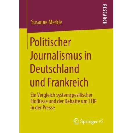 Politischer Journalismus in Deutschland und Frankreich: Ein Vergleich systemspezifischer Einflusse und der Debatte um TTIP in der Presse