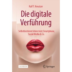 Die digitale Verfuhrung: Selbstbestimmt leben trotz Smartphone, Social Media & Co.