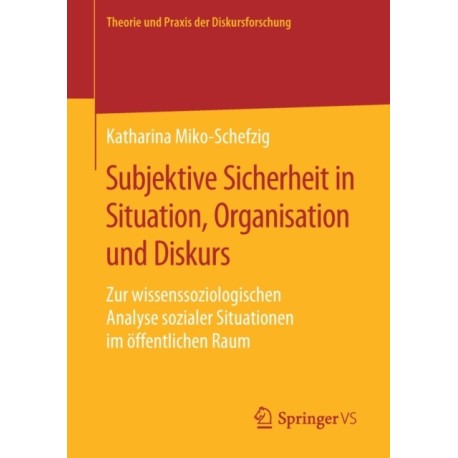 Subjektive Sicherheit in Situation, Organisation und Diskurs: Zur wissenssoziologischen Analyse sozialer Situationen im offentlichen Raum
