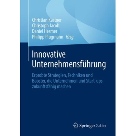 Innovative Unternehmensfuhrung: Erprobte Strategien, Techniken und Booster, die Unternehmen und Start-ups zukunftsfahig machen