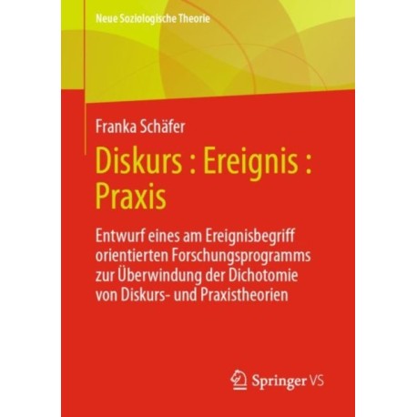 Diskurs : Ereignis : Praxis: Entwurf eines am Ereignisbegriff orientierten Forschungsprogramms zur Uberwindung der Dichotomie von Diskurs- und Praxistheorien