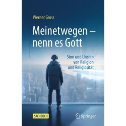 Meinetwegen – nenn es Gott: Sinn und Unsinn von Religion und Religiositat