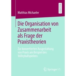 Die Organisation von Zusammenarbeit als Frage der Praxistheorien: Zur konzertierten Ausgestaltung von Praxis am Beispiel des Volleyballspielens