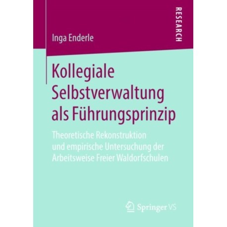 Kollegiale Selbstverwaltung als Fuhrungsprinzip: Theoretische Rekonstruktion und empirische Untersuchung der Arbeitsweise Freier Waldorfschulen