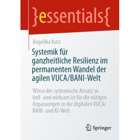 Systemik fur ganzheitliche Resilienz im permanenten Wandel der agilen VUCA/BANI-Welt: Wieso der systemische Ansatz so heil- und wirksam ist fur die notigen Anpassungen in der digitalen VUCA/BANI- und KI-Welt