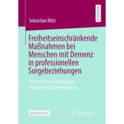Freiheitseinschrankende Maßnahmen bei Menschen mit Demenz in professionellen Sorgebeziehungen: Kritische Darstellung und ethisch-fachliche Reflexion