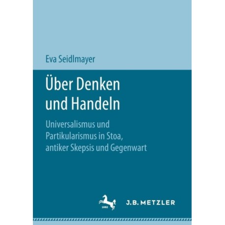 Uber Denken und Handeln: Universalismus und Partikularismus in Stoa, antiker Skepsis und Gegenwart