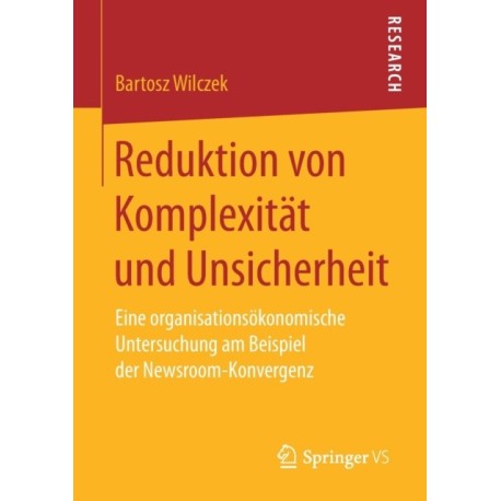 Reduktion von Komplexitat und Unsicherheit: Eine organisationsokonomische Untersuchung am Beispiel der Newsroom-Konvergenz