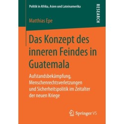 Das Konzept des inneren Feindes in Guatemala: Aufstandsbekampfung, Menschenrechtsverletzungen und Sicherheitspolitik im Zeitalter der neuen Kriege