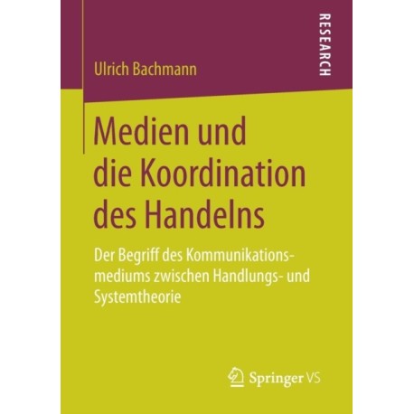 Medien und die Koordination des Handelns: Der Begriff des Kommunikationsmediums zwischen Handlungs- und Systemtheorie