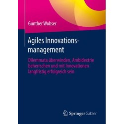 Agiles Innovationsmanagement: Dilemmata uberwinden, Ambidextrie beherrschen und mit Innovationen langfristig erfolgreich sein