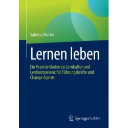 Lernen leben: Ein Praxisleitfaden zu Lernkultur und Lernkompetenz fur Fuhrungskrafte und Change Agents