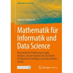 Mathematik fur Informatik und Data Science: Eine fundierte Einfuhrung in Logik, Analysis, Lineare Algebra und Stochastik fur Kunstliche Intelligenz und Maschinelles Lernen