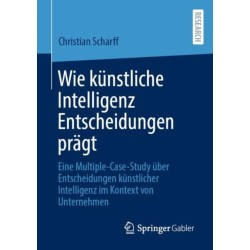 Wie kunstliche Intelligenz Entscheidungen pragt: Eine Multiple-Case-Study uber Entscheidungen kunstlicher Intelligenz im Kontext von Unternehmen